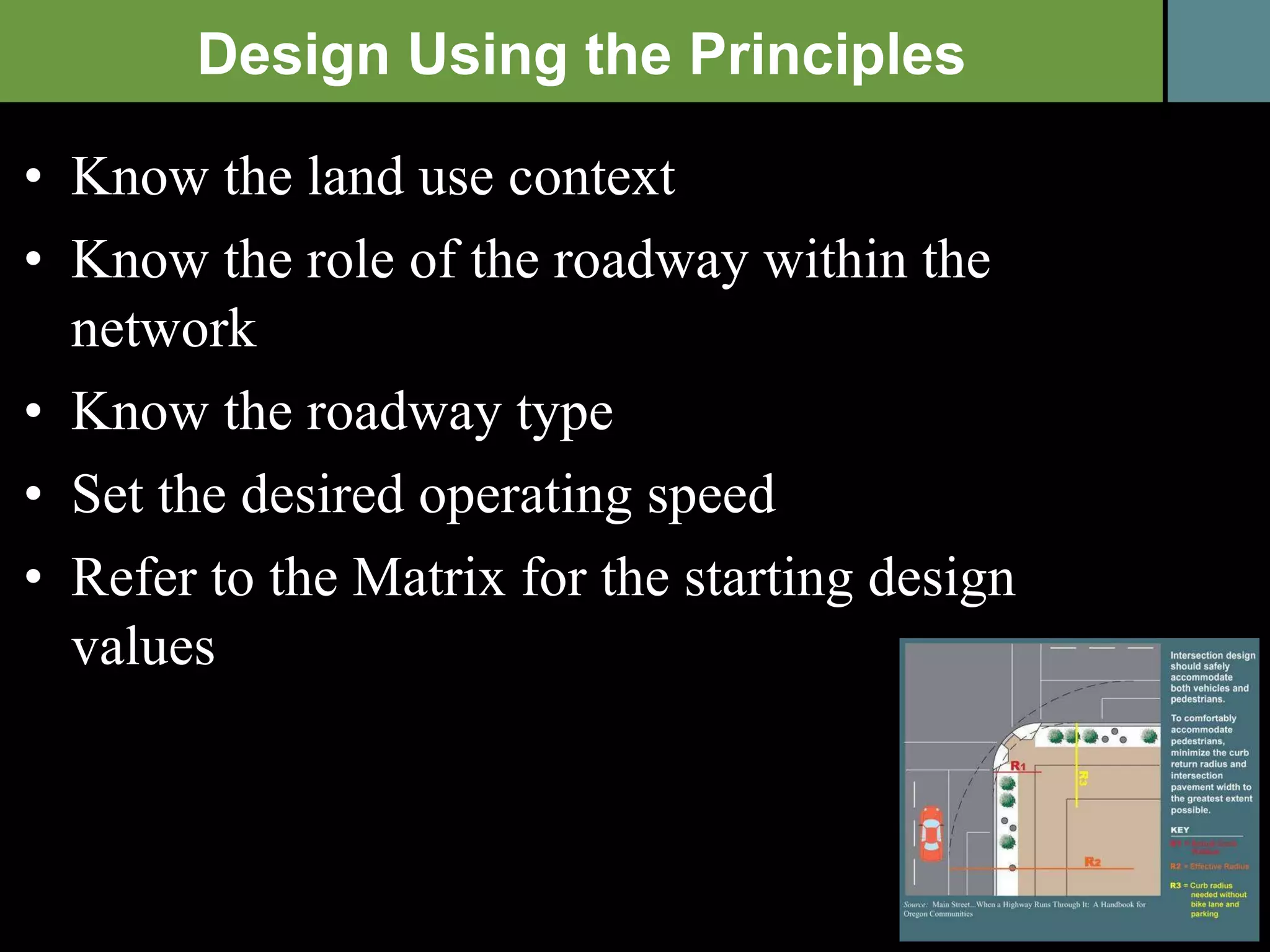 Know the land use context Know the role of the roadway within the network Know the roadway type Set the desired operating speed Refer to the Matrix for the starting design values Design Using the Principles 