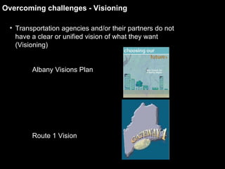 Transportation agencies and/or their partners do not have a clear or unified vision of what they want (Visioning) Albany Visions Plan Route 1 Vision  Overcoming challenges - Visioning 