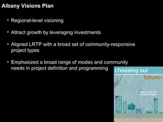 Albany Visions Plan Regional-level visioning Attract growth by leveraging investments Aligned LRTP with a broad set of community-responsive project types Emphasized a broad range of modes and community needs in project definition and programming 