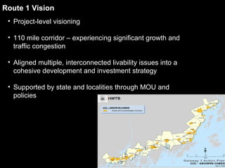 Route 1 Vision Project-level visioning 110 mile corridor – experiencing significant growth and traffic congestion Aligned multiple, interconnected livability issues into a cohesive development and investment strategy Supported by state and localities through MOU and policies 