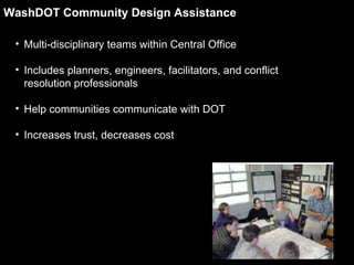 WashDOT Community Design Assistance Multi-disciplinary teams within Central Office Includes planners, engineers, facilitators, and conflict resolution professionals Help communities communicate with DOT Increases trust, decreases cost 