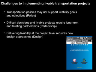 Transportation policies may not support livability goals and objectives (Policy) Difficult decisions and livable projects require long-term and trusting partnerships (Partnership) Delivering livability at the project level requires new design approaches (Design) Challenges to implementing livable transportation projects 