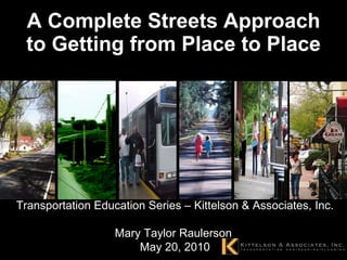 A Complete Streets Approach to Getting from Place to Place Transportation Education Series – Kittelson & Associates, Inc.  Mary Taylor Raulerson  May 20, 2010 