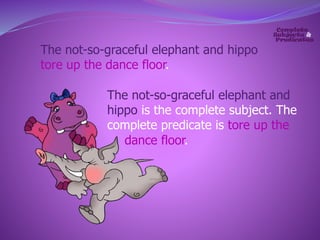 The not-so-graceful elephant and hippo 
tore up the dance floor. 
The not-so-graceful elephant and 
hippo is the complete subject. The 
complete predicate is tore up the 
dance floor. 
 