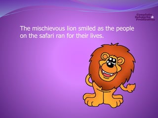 The mischievous lion smiled as the people 
on the safari ran for their lives. 
 