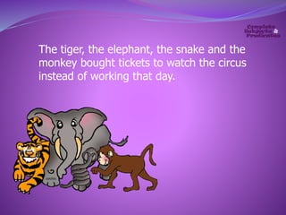 The tiger, the elephant, the snake and the 
monkey bought tickets to watch the circus 
instead of working that day. 
 