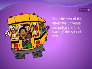 The children of the 
alternate universe 
sat politely in the 
back of the school 
bus. 
 