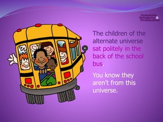 The children of the 
alternate universe 
sat politely in the 
back of the school 
bus. 
You know they 
aren’t from this 
universe. 
 