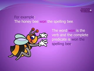 For example: 
The honey bee won the spelling bee. 
The word won is the 
verb and the complete 
predicate is won the 
spelling bee. 
 