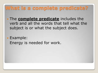 What is a complete predicate?The complete predicate includes the verb and all the words that tell what the subject is or what the subject does.Example:	Energy is needed for work.