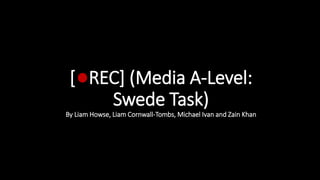 [ REC] (Media A-Level:
Swede Task)
By Liam Howse, Liam Cornwall-Tombs, Michael Ivan and Zain Khan
 