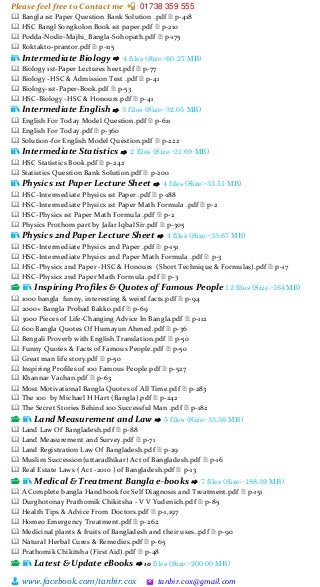 Please feel free to Contact me 📲 01738 359 555
👨 www.facebook.com/tanbir.cox 🖄 tanbir.cox@gmail.com
🕮 Bangla 1st Paper Question Bank Solution .pdf 🗎 p-418
🕮 HSC Bangl Songkolon Book 1st paper.pdf 🗎 p-210
🕮 Podda-Nodir-Majhi_Bangla-Sohopath.pdf 🗎 p-175
🕮 Roktakto-prantor.pdf 🗎 p-115
📚 Intermediate Biology ⇨ 4 files (Size:-60.27 MB)
🕮 Biology 1st-Paper Lectures heet.pdf 🗎 p-77
🕮 Biology -HSC & Admission Test .pdf 🗎 p-41
🕮 Biology-1st-Paper-Book.pdf 🗎 p-53
🕮 HSC-Biology -HSC & Honours.pdf 🗎 p-41
📚 Intermediate English ⇨ 3 files (Size:-32.05 MB)
🕮 English For Today Model Question.pdf 🗎 p-611
🕮 English For Today.pdf 🗎 p-360
🕮 Solution-for English Model Question.pdf 🗎 p-222
📚 Intermediate Statistics ⇨ 2 files (Size:-21.69 MB)
🕮 HSC Statistics Book.pdf 🗎 p-242
🕮 Statistics Question Bank Solution.pdf 🗎 p-200
📚 Physics 1st Paper Lecture Sheet ⇨ 4 files (Size:-33.51 MB)
🕮 HSC-Intermediate Physics 1st Paper .pdf 🗎 p-188
🕮 HSC-Intermediate Physics 1st Paper Math Formula .pdf 🗎 p-2
🕮 HSC-Physics 1st Paper Math Formula .pdf 🗎 p-2
🕮 Physics Prothom part by Jafar Iqbal Sir.pdf 🗎 p-305
📚 Physics 2nd Paper Lecture Sheet ⇨ 4 files (Size:-33.67 MB)
🕮 HSC-Intermediate Physics 2nd Paper .pdf 🗎 p-151
🕮 HSC-Intermediate Physics 2nd Paper Math Formula .pdf 🗎 p-3
🕮 HSC-Physics 2nd Paper -HSC & Honours (Short Technique & Formulas).pdf 🗎 p-17
🕮 HSC-Physics 2nd Paper Math Formula .pdf 🗎 p-3
📂 📚 Inspiring Profiles & Quotes of Famous People 12 files (Size:-164MB)
🕮 1000 bangla funny, interesting & weird facts.pdf 🗎 p-94
🕮 2000+ Bangla Probad Bakko.pdf 🗎 p-69
🕮 3000 Pieces of Life-Changing Advice In Bangla.pdf 🗎 p-112
🕮 600 Bangla Quotes Of Humayun Ahmed.pdf 🗎 p-36
🕮 Bengali Proverb with English Translation.pdf 🗎 p-50
🕮 Funny Quotes & Facts of Famous People.pdf 🗎 p-50
🕮 Great man life story.pdf 🗎 p-50
🕮 Inspiring Profiles of 100 Famous People.pdf 🗎 p-527
🕮 Khannar Vachan.pdf 🗎 p-63
🕮 Most Motivational Bangla Quotes of All Time.pdf 🗎 p-283
🕮 The 100 by Michael H Hart (Bangla).pdf 🗎 p-242
🕮 The Secret Stories Behind 100 Successful Man .pdf 🗎 p-182
📂 📚 Land Measurement and Law ⇨ 5 files (Size:-33.36 MB)
🕮 Land Law Of Bangladesh.pdf 🗎 p-88
🕮 Land Measurement and Survey.pdf 🗎 p-71
🕮 Land Registration Law Of Bangladesh.pdf 🗎 p-29
🕮 Muslim Succession(uttaradhikar) Act of Bangladesh.pdf 🗎 p-16
🕮 Real Estate Laws ( Act -2010 ) of Bangladesh.pdf 🗎 p-13
📂 📚 Medical & Treatment Bangla e-books ⇨ 7 files (Size:-188.39 MB)
🕮 A Complete bangla Handbook for Self Diagnosis and Treatment.pdf 🗎 p-151
🕮 Durghotonay Prathomik Chikitsha - V V Yudenich.pdf 🗎 p-85
🕮 Health Tips & Advice From Doctors.pdf 🗎 p-1,197
🕮 Homeo Emergency Treatment.pdf 🗎 p-262
🕮 Medicinal plants & fruits of Bangladesh and their uses..pdf 🗎 p-90
🕮 Natural Herbal Cures & Remedies.pdf 🗎 p-65
🕮 Prathomik Chikitsha (First Aid).pdf 🗎 p-48
📂 📚 Latest & Update eBooks ⇨ 10 files (Size:-200.00 MB)
 