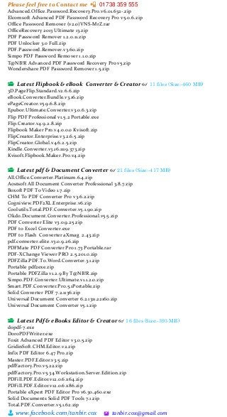 Please feel free to Contact me 📲 01738 359 555
👨 www.facebook.com/tanbir.cox 🖄 tanbir.cox@gmail.com
Advanced.Office.Password.Recovery.Pro.v6.01.632-.zip
Elcomsoft Advanced PDF Password Recovery Pro v5.0.6.zip
Office Password Remover (v2.0)VNS-MrZ.rar
OfficeRecovery 2013 Ultimate 13.zip
PDF Password Remover 1.2.0.11.zip
PDF Unlocker 3.0 Full.zip
PDF.Password.Remover.v3.60.zip
Simpo PDF Password Remover 1.1.0.zip
T@NB!R Advanced PDF Password Recovery Pro v5.zip
Wondershare PDF Password Remover 1.5.zip
📂 Latest Flipbook & eBook Converter & Creator 👓 11 files (Size:-460 MB)
3D.PageFlip.Standard.v2.6.6.zip
eBook.Converter.Bundle.v3.16.zip
ePageCreator.v5.9.6.8.zip
Epubor.Ultimate.Converter.v3.0.6.3.zip
Flip PDF Professional v1.5.2 Portable.exe
Flip.Creator.v4.9.2.8.zip
Flipbook Maker Pro.v4.0.0.0 Kvisoft.zip
FlipCreator.Enterprise.v3.2.6.5.zip
FlipCreator.Global.v4.6.2.5.zip
Kindle.Converter.v3.16.1119.373.zip
Kvisoft.Flipbook.Maker.Pro.v4.zip
📂 Latest pdf & Document Converter 👓 21 files (Size:-417 MB)
All.Office.Converter.Platinum.6.4.zip
Aostsoft All Document Converter Professional 3.8.7.zip
Boxoft PDF To Video 1.7.zip
CHM To PDF Converter Pro v3.6.2.zip
Cogniview.PDF2XL.Enterprise.v6.zip
Coolutils.Total.PDF.Converter.v5.1.90.zip
Okdo.Document.Converter.Professional.v5.5.zip
PDF Converter Elite v3.0.9.25.zip
PDF to Excel Converter.exe
PDF to Flash Converter aXmag 2.43.zip
pdf.converter.elite.v3.0.9.26.zip
PDFMate PDF Converter Pro 1.73 Portable.rar
PDF-XChange Viewer PRO 2.5.201.0.zip
PDFZilla.PDF.To.Word.Converter.3.1.zip
Portable pdf2exe.zip
Portable PDFZilla v1.2.9 By T@NB!R.zip
Simpo.PDF.Converter.Ultimate.v1.1.2.0.zip
Smart.PDF.Converter.Pro.5.1Portable.zip
Solid Converter PDF 7.2.1136.zip
Universal Document Converter 6.2.1311.22160.zip
Universal Document Converter v5.1.zip
📂 Latest Pdf & eBooks Editor & Creator 👓 16 files (Size:-393 MB)
dopdf-7.exe
DoroPDFWriter.exe
Foxit Advanced PDF Editor v3.0.5.zip
GridinSoft.CHM.Editor.v2.zip
Infix PDF Editor 6.47 Pro.zip
Master.PDF.Editor.v3.5.zip
pdfFactory.Pro.v5.22.zip
pdfFactory.Pro.v5.34.Workstation.Server.Edition.zip
PDFill.PDF.Editor.v12.0.6.x64.zip
PDFill.PDF.Editor.v12.0.6.x86.zip
Portable eXpert PDF Editor Pro v6.30.460.exe
Solid Documents Solid PDF Tools 7.1.zip
Total.PDF.Converter.v5.1.62.zip
 