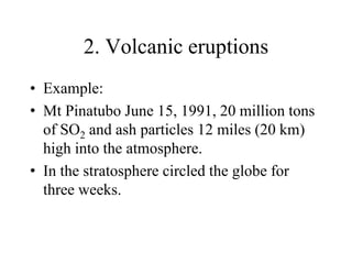 2. Volcanic eruptions
• Example:
• Mt Pinatubo June 15, 1991, 20 million tons
of SO2 and ash particles 12 miles (20 km)
high into the atmosphere.
• In the stratosphere circled the globe for
three weeks.

 