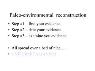 Paleo-environmental reconstruction
• Step #1 – find your evidence
• Step #2 – date your evidence
• Step #3 – examine you evidence
• All spread over a bed of nice…..
• UNIFORMITARIANISM

 