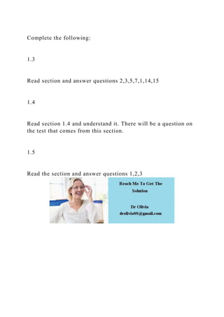 Complete the following:
1.3
Read section and answer questions 2,3,5,7,1,14,15
1.4
Read section 1.4 and understand it. There will be a question on
the test that comes from this section.
1.5
Read the section and answer questions 1,2,3
 
