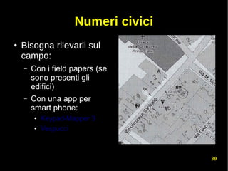 30
Numeri civici
● Bisogna rilevarli sul
campo:
– Con i field papers (se
sono presenti gli
edifici)
– Con una app per
smart phone:
● Keypad-Mapper 3
● Vespucci
 