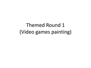 Themed Round 1 (Video games painting) 
