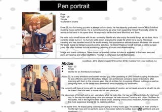 Pen portrait
Drew
•Age – 25
•Single
•Guitarist in a band
Drew 25, is a fun loving guy who is always up for a party. He has recently graduated from ACM in Guildford
studying music performance. He is currently working as a bar man supporting himself financially, whilst he
works on his band in his spare time. He aspires to be like the band Mumford and Sons.
He rents out a small house with his ex- university friends who also enjoy the same things as he does. He is
currently single but is in no hurry to settle down, enjoying the single life whilst he is young. He enjoys
traveling and has travelled most of the world already, his spontaneous attitude towards life takes him around
the world, trying out dangerous and exciting activities. He doesn’t believe he will ever get to old to bungee
jump. His other hobbies include socializing, jamming to music and skateboarding.
Image and brand conscious, Drew shops for branded clothes but also is appealed to the basic tees and
jeans at Topshop and Urban Outfitters. His style is very basic but still fashionable.
Abdou
 Age – 22
 Single
 Works for an Architecture company
Abdou 22, is a very ambitious and career minded guy. After gradating at UWE bristol studying Architecture
he was offered a job from Broadway Malyan (an architecture company based in London), after
interning with them in the previous year. His job entitles him to explore different buildings as well as
designing them, so he takes many weekends away exploring city landmarks.
He currently still lives at home with his parents just outside of London, as he travels around a lot with his job,
he doesn't feel the need to move into his own place yet.
He takes care of himself and is very vein about what he looks like. He has two different styles for night and
day. In the day his style is very rustic and vintage, he looks around Topshop and Urban Outfitters for
his outfits. Yet in the night he likes to look smart, wearing chinos and a nice shirt, he shops around
the more expensive brands for his clubbing clothes.
In his spare time, he enjoys going clubbing and going to many music gigs. His career is his main priority in
his life right now and he wants to excel in his career before he settles down with a girlfriend and and
(LookBook., 2012. [digital image] [19 November 2012]. Available from: www.lookbook.nu)
22
 