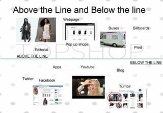 Above the Line and Below the line
ABOVE THE LINE
BELOW THE LINE
Billboards
Pop up shops
Webpage
Editorial
Buses
Print
Twitter Facebook
Tumblr
Apps
Blog
Youtube
38
 