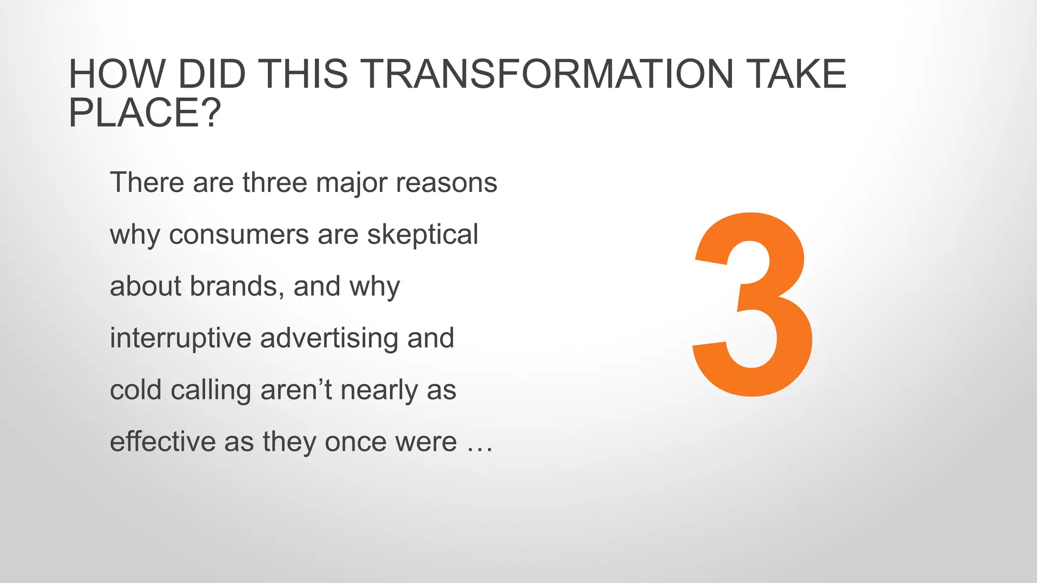 There are three major reasons
why consumers are skeptical
about brands, and why
interruptive advertising and
cold calling aren’t nearly as
effective as they once were …
HOW DID THIS TRANSFORMATION TAKE
PLACE?
3
 