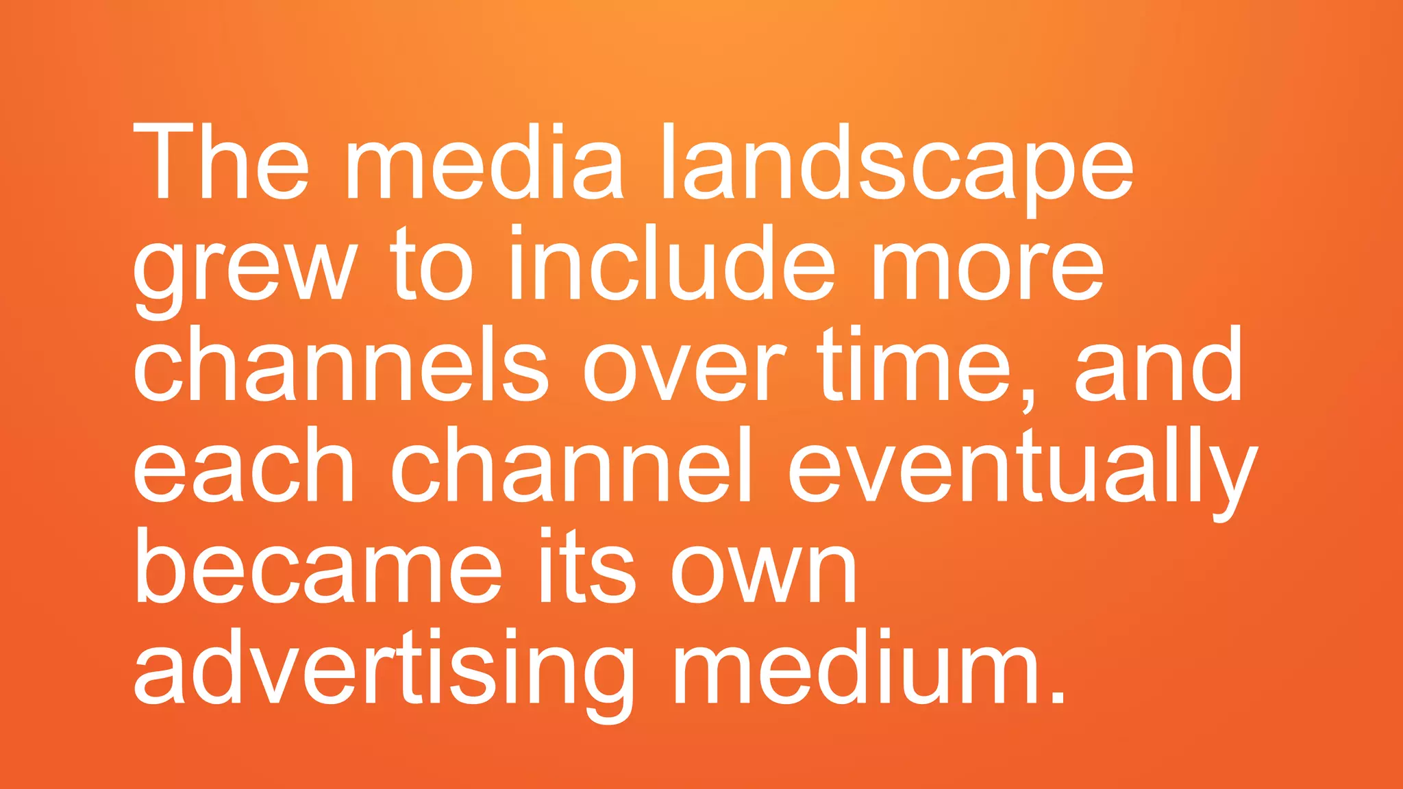 The media landscape
grew to include more
channels over time, and
each channel eventually
became its own
advertising medium.
 