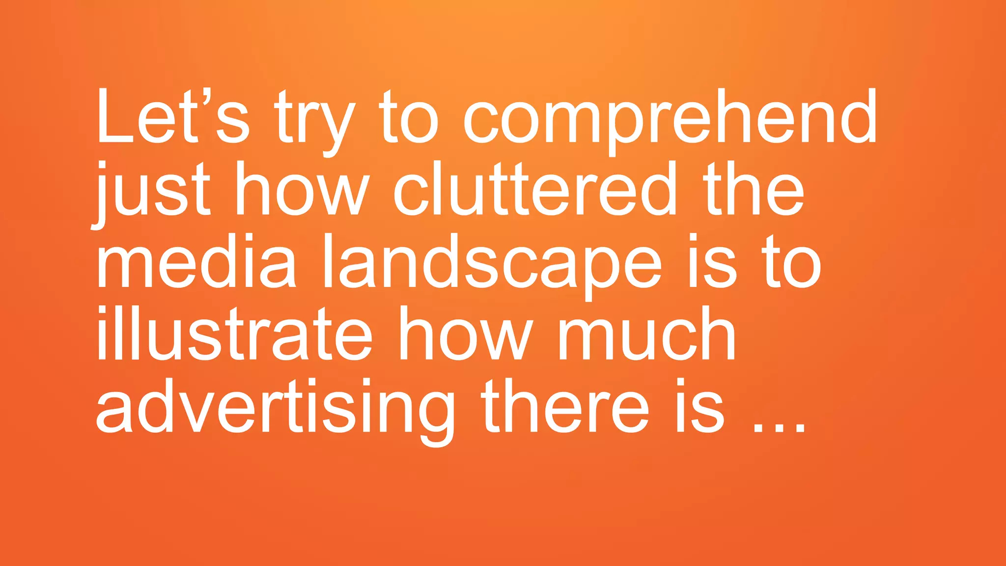 Let’s try to comprehend
just how cluttered the
media landscape is to
illustrate how much
advertising there is ...
 