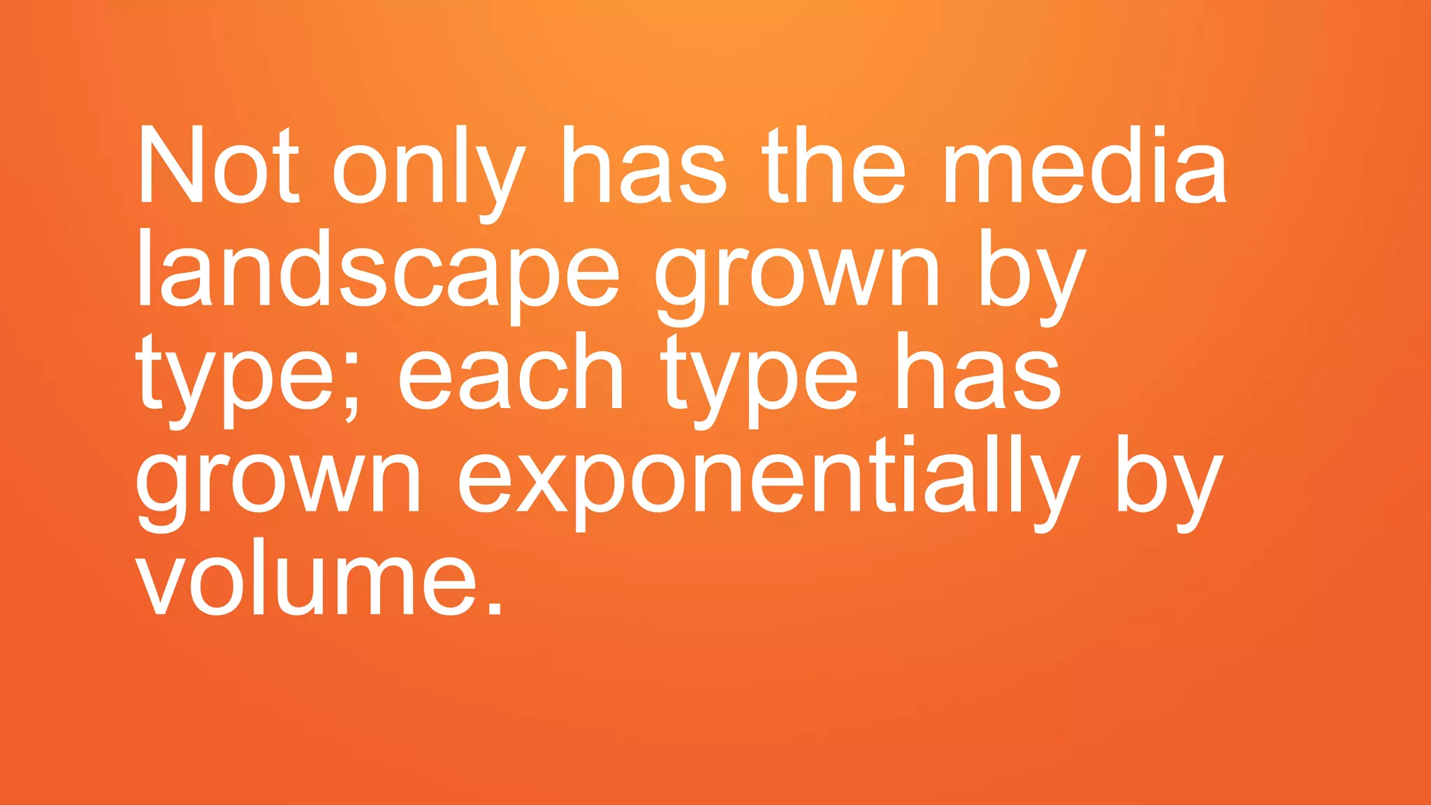 Not only has the media
landscape grown by
type; each type has
grown exponentially by
volume.
 