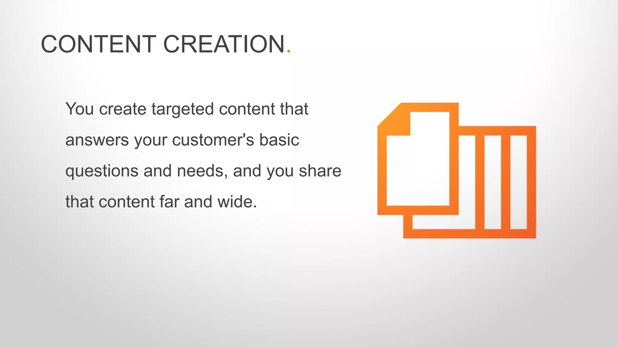 You create targeted content that
answers your customer's basic
questions and needs, and you share
that content far and wide.
CONTENT CREATION.
 