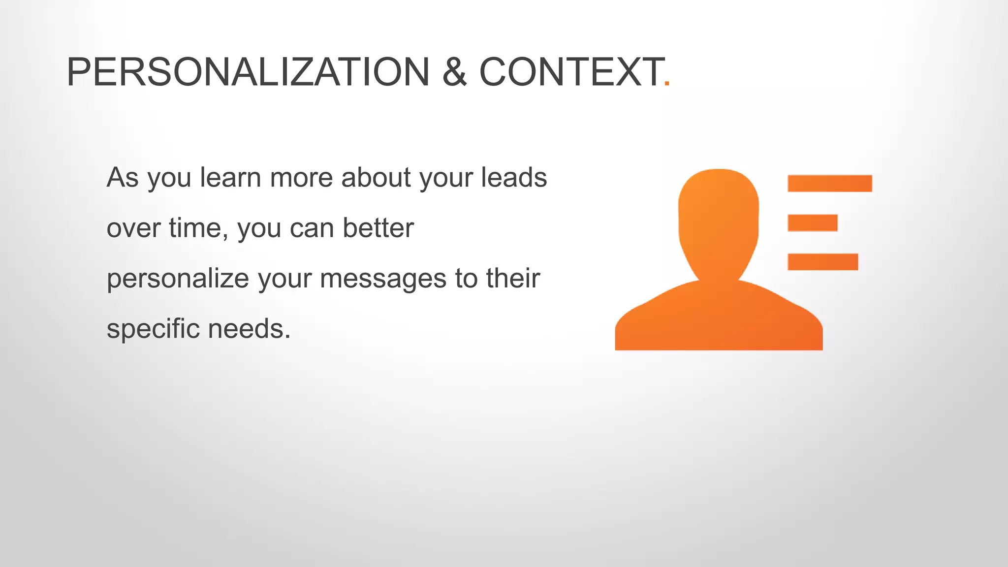 As you learn more about your leads
over time, you can better
personalize your messages to their
specific needs.
PERSONALIZATION & CONTEXT.
 