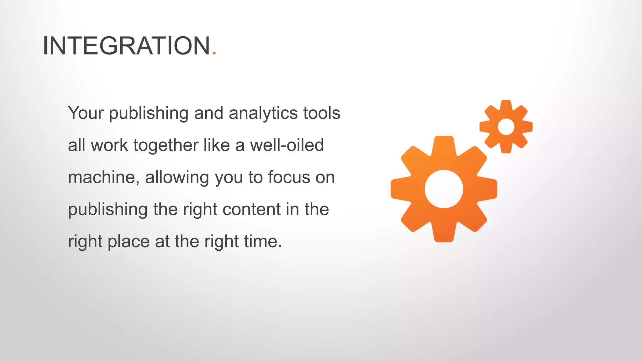 Your publishing and analytics tools
all work together like a well-oiled
machine, allowing you to focus on
publishing the right content in the
right place at the right time.
INTEGRATION.
 