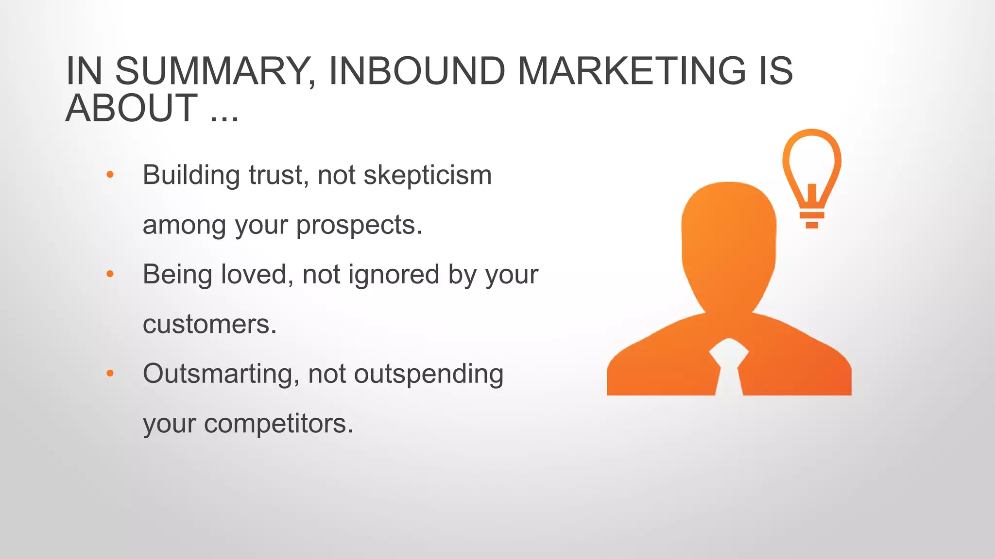 • Building trust, not skepticism
among your prospects.
• Being loved, not ignored by your
customers.
• Outsmarting, not outspending
your competitors.
IN SUMMARY, INBOUND MARKETING IS
ABOUT ...
 