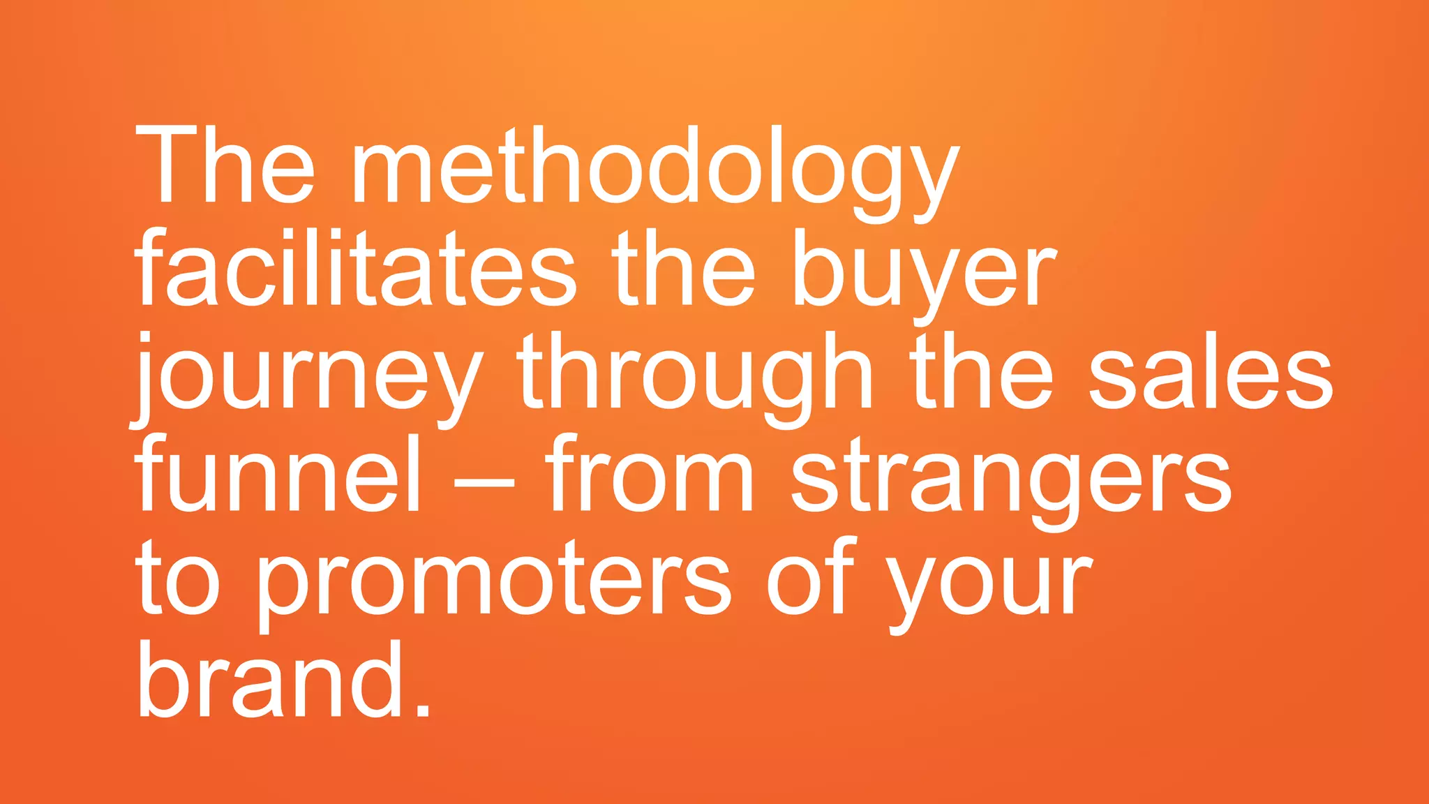 The methodology
facilitates the buyer
journey through the sales
funnel – from strangers
to promoters of your
brand.
 