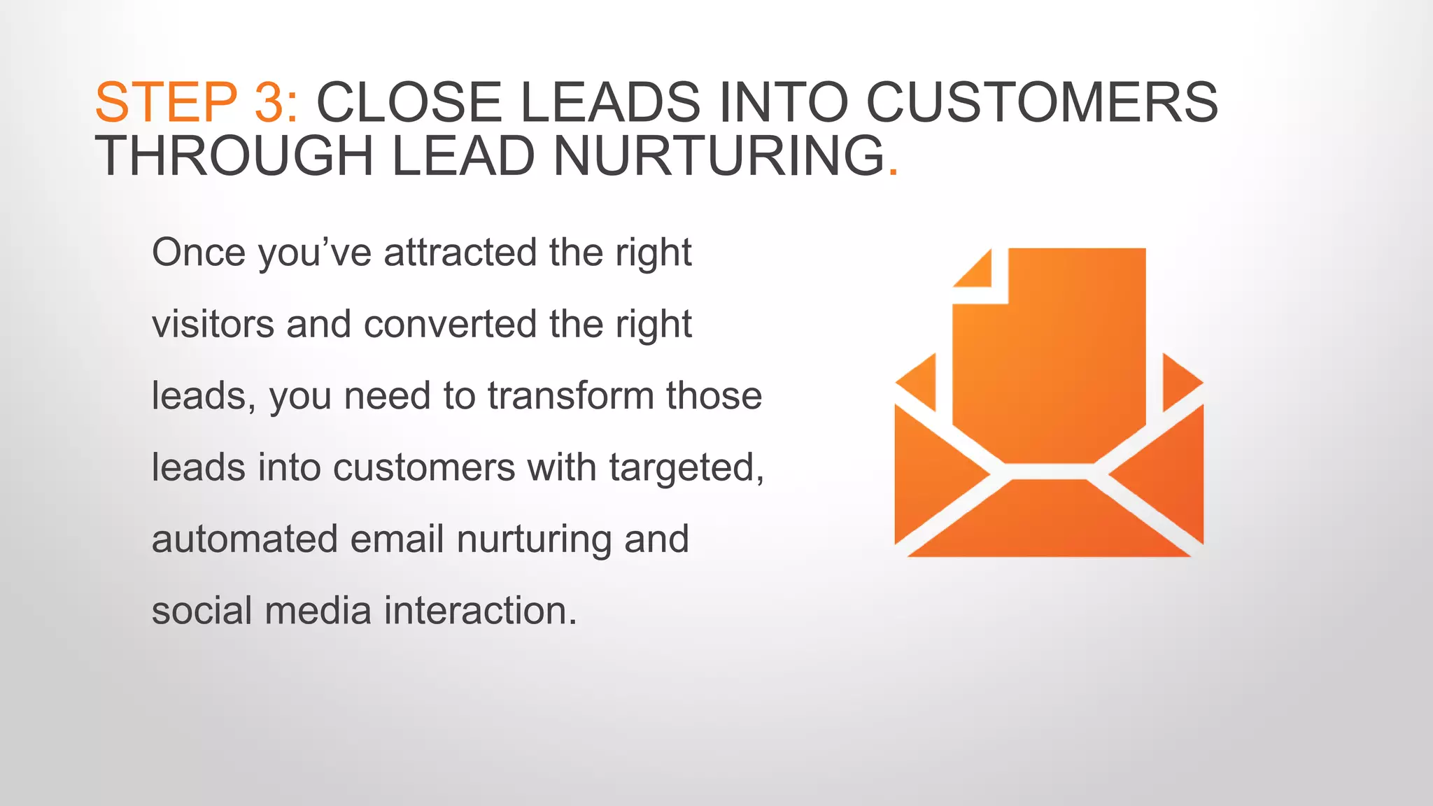 Once you’ve attracted the right
visitors and converted the right
leads, you need to transform those
leads into customers with targeted,
automated email nurturing and
social media interaction.
STEP 3: CLOSE LEADS INTO CUSTOMERS
THROUGH LEAD NURTURING.
 