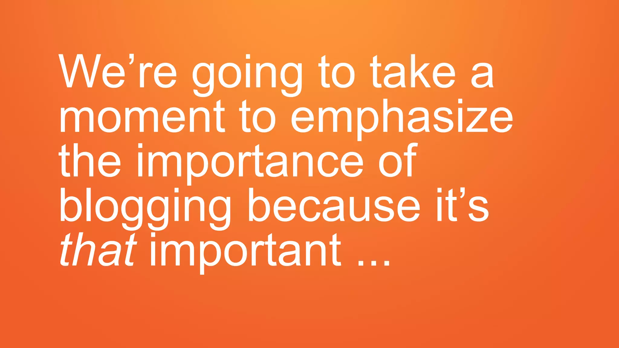 We’re going to take a
moment to emphasize
the importance of
blogging because it’s
that important ...
 