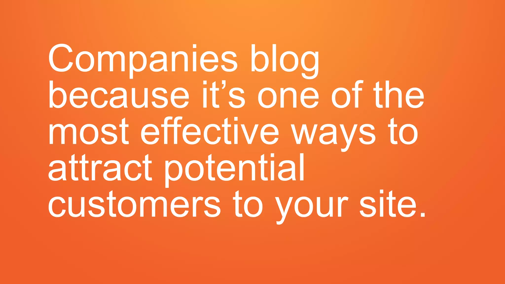 Companies blog
because it’s one of the
most effective ways to
attract potential
customers to your site.
 