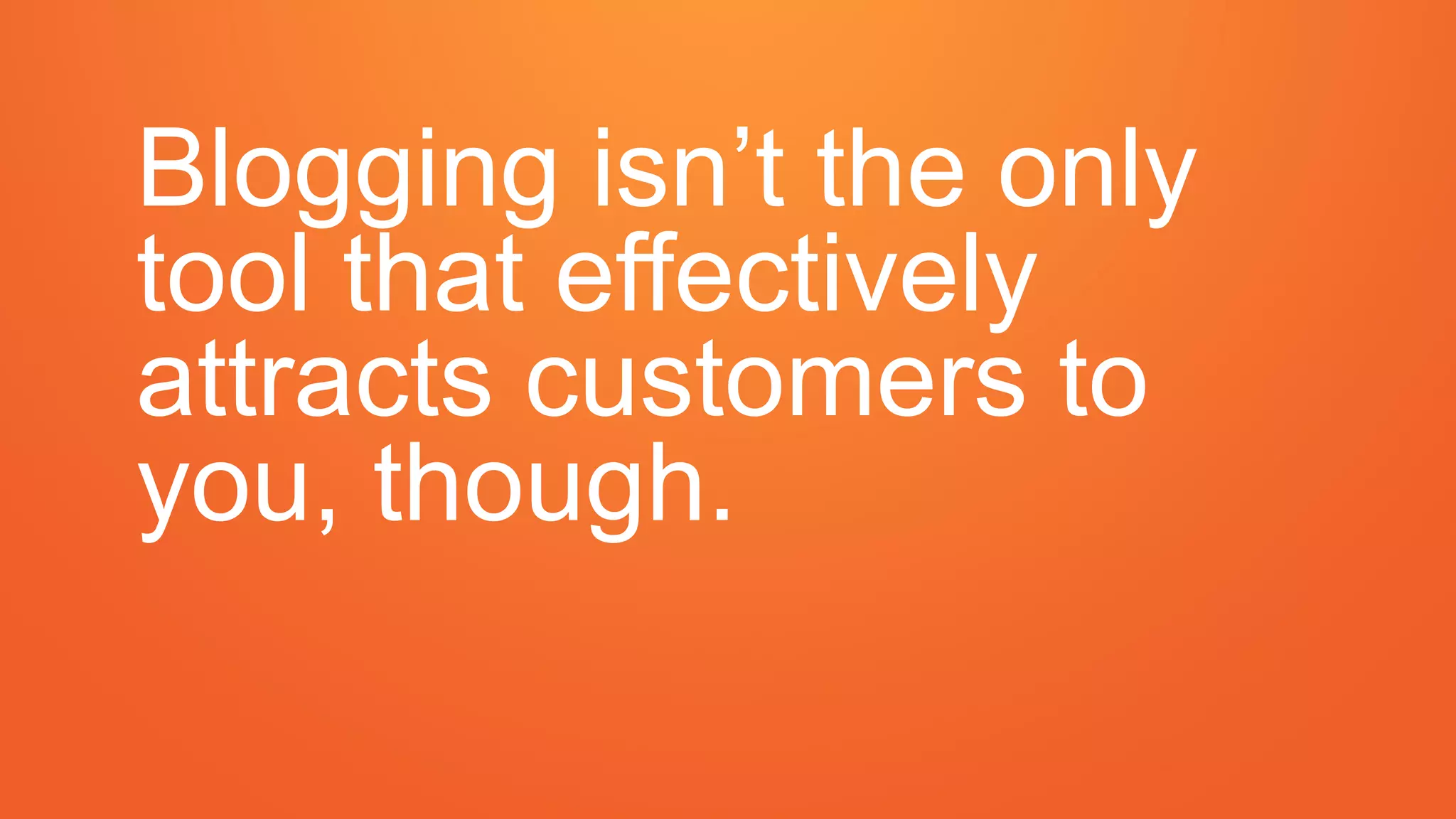 Blogging isn’t the only
tool that effectively
attracts customers to
you, though.
 