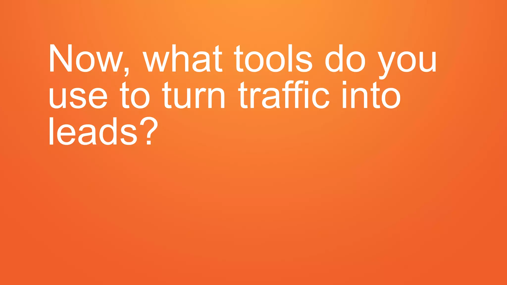 Now, what tools do you
use to turn traffic into
leads?
 