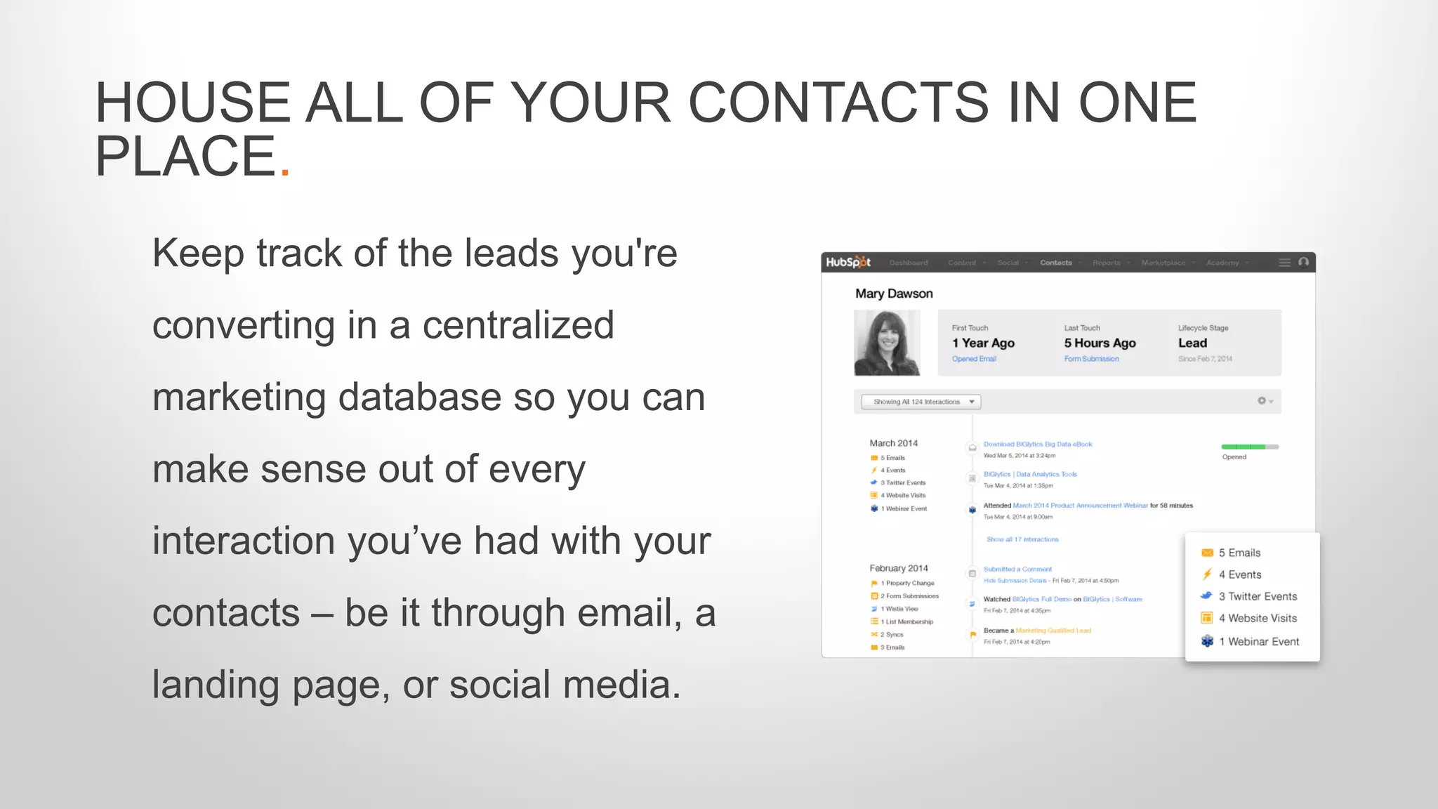 Keep track of the leads you're
converting in a centralized
marketing database so you can
make sense out of every
interaction you’ve had with your
contacts – be it through email, a
landing page, or social media.
HOUSE ALL OF YOUR CONTACTS IN ONE
PLACE.
 