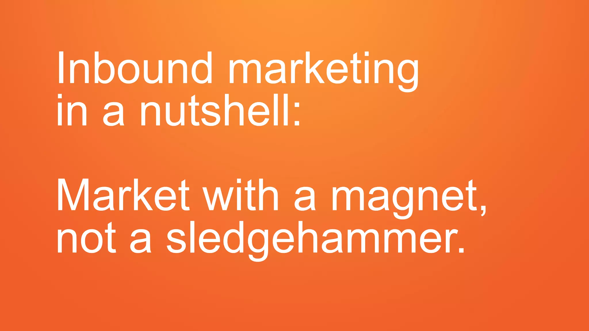 Inbound marketing
in a nutshell:
Market with a magnet,
not a sledgehammer.
 