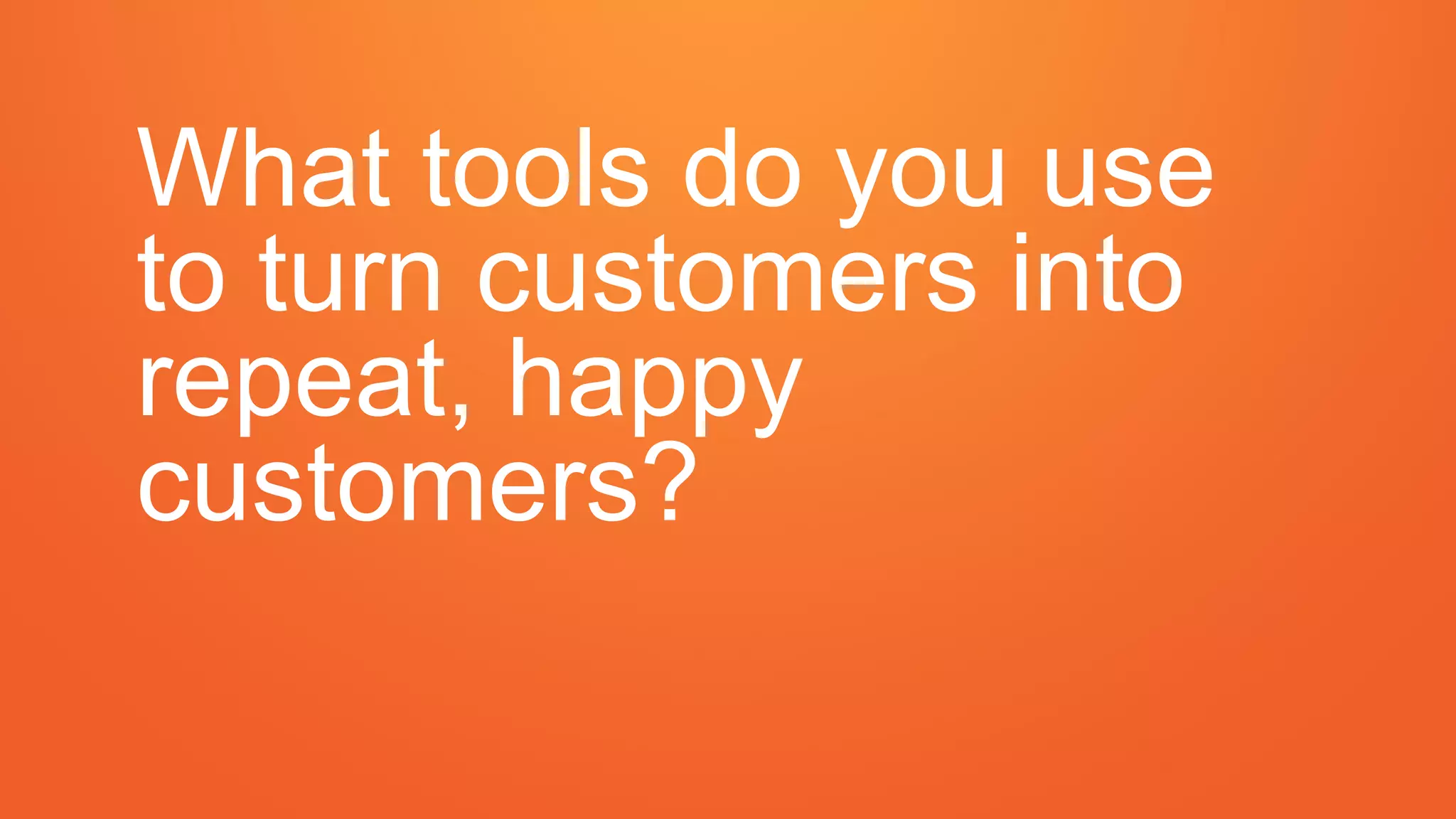 What tools do you use
to turn customers into
repeat, happy
customers?
 
