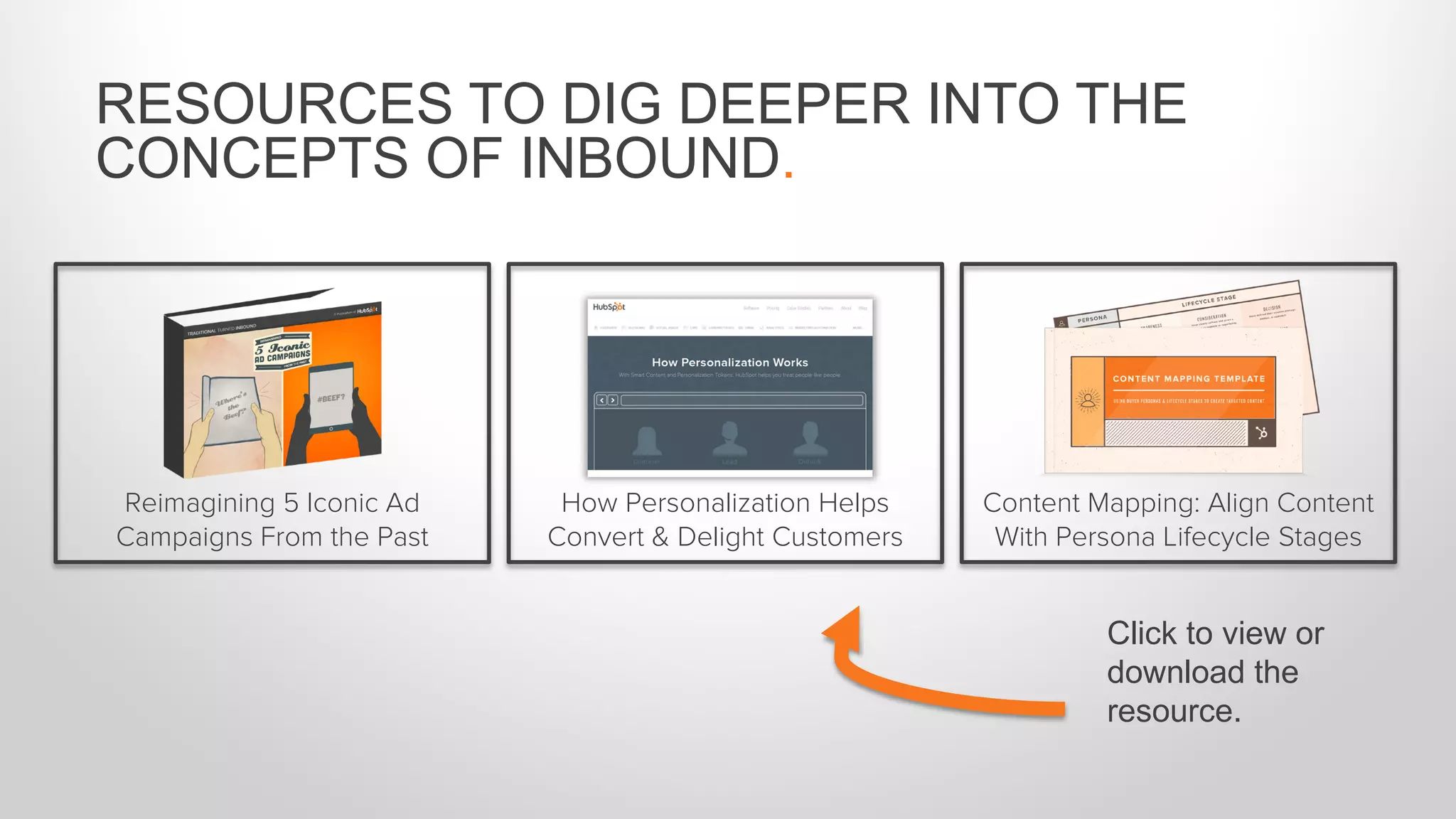 RESOURCES TO DIG DEEPER INTO THE
CONCEPTS OF INBOUND.
Reimagining 5 Iconic Ad
Campaigns From the Past
How Personalization Helps
Convert & Delight Customers
Content Mapping: Align Content
With Persona Lifecycle Stages
Click to view or
download the
resource.
 