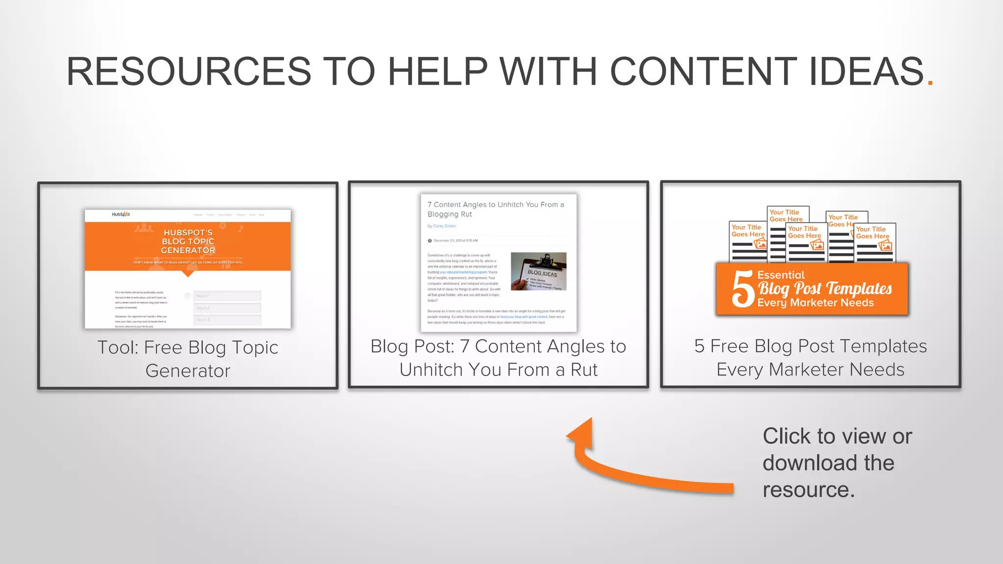 RESOURCES TO HELP WITH CONTENT IDEAS.
Tool: Free Blog Topic
Generator
5 Free Blog Post Templates
Every Marketer Needs
Blog Post: 7 Content Angles to
Unhitch You From a Rut
Click to view or
download the
resource.
 