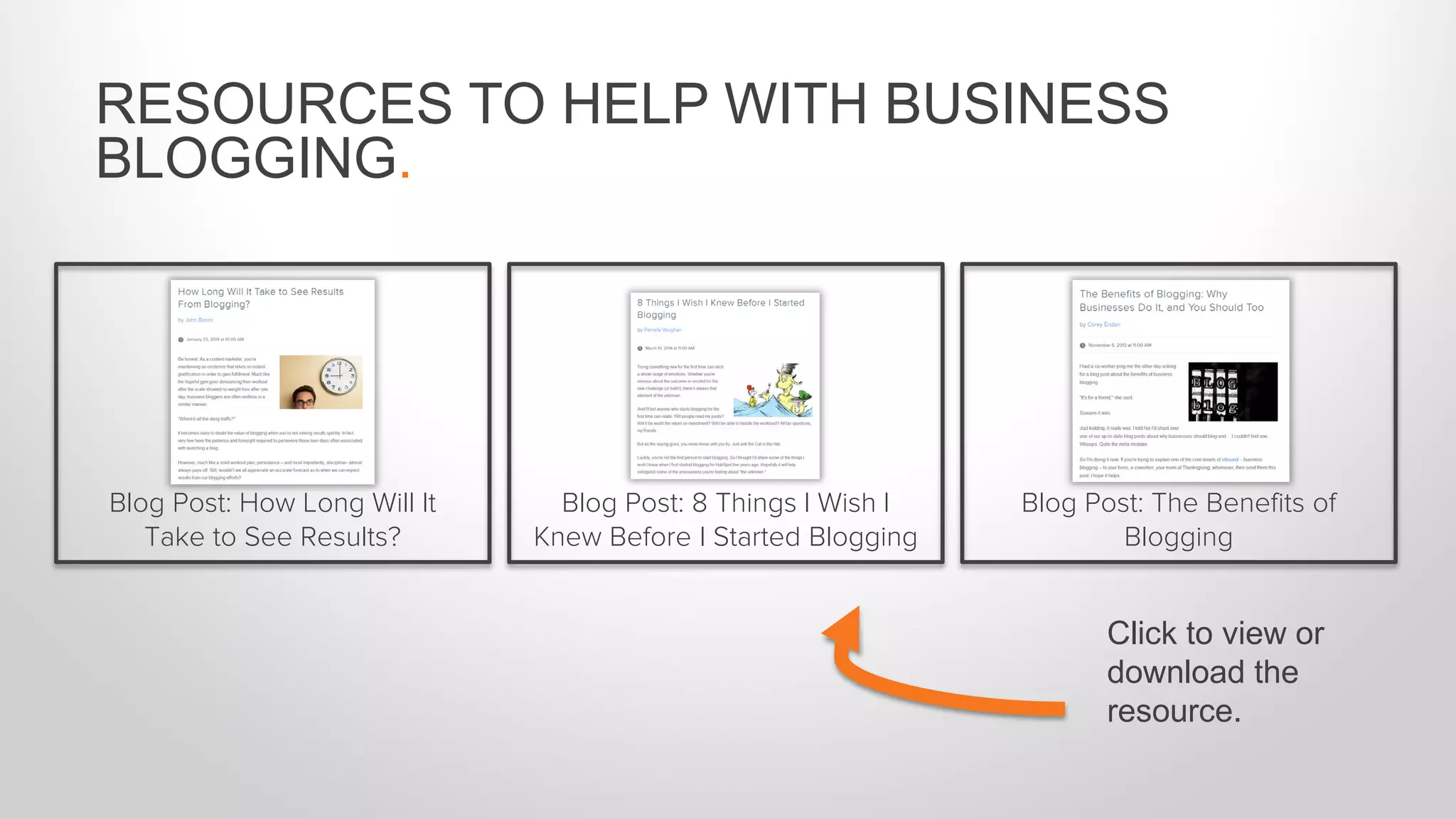 RESOURCES TO HELP WITH BUSINESS
BLOGGING.
Blog Post: The Benefits of
Blogging
Blog Post: How Long Will It
Take to See Results?
Blog Post: 8 Things I Wish I
Knew Before I Started Blogging
Click to view or
download the
resource.
 