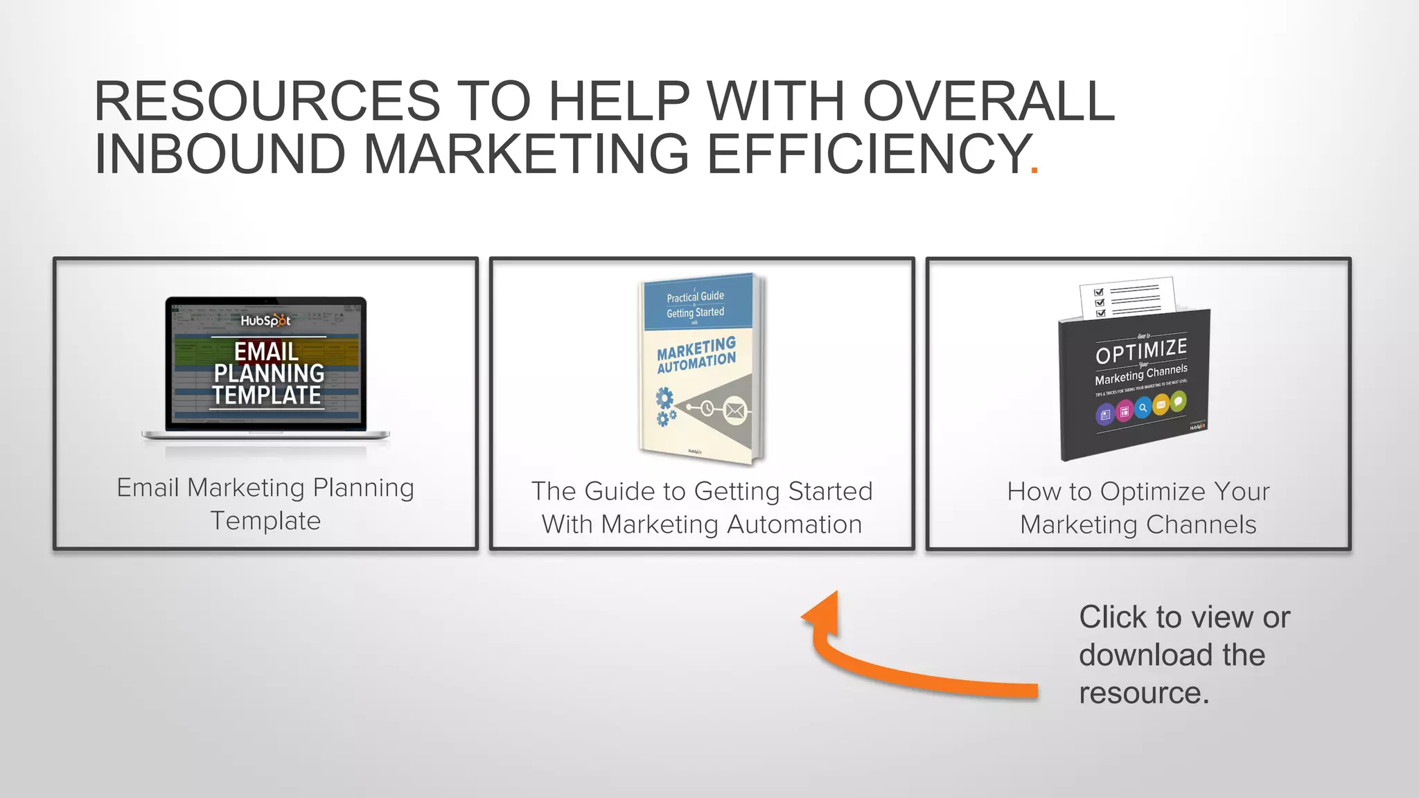 RESOURCES TO HELP WITH OVERALL
INBOUND MARKETING EFFICIENCY.
Email Marketing Planning
Template
The Guide to Getting Started
With Marketing Automation
How to Optimize Your
Marketing Channels
Click to view or
download the
resource.
 