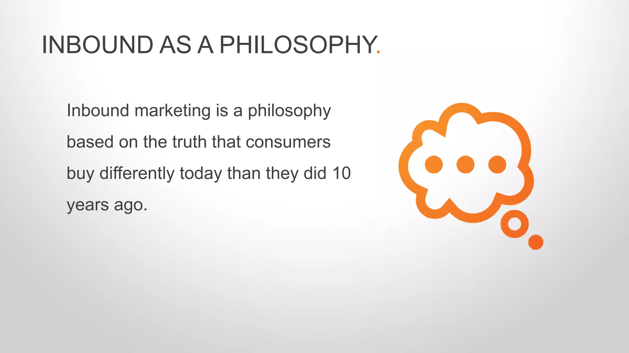 Inbound marketing is a philosophy
based on the truth that consumers
buy differently today than they did 10
years ago.
INBOUND AS A PHILOSOPHY.
 
