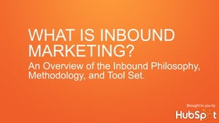 WHAT IS INBOUND
MARKETING?
An Overview of the Inbound Philosophy,
Methodology, and Tool Set.
Brought to you by
 