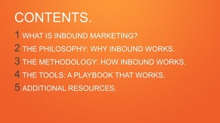 1 WHAT IS INBOUND MARKETING?
2 THE PHILOSOPHY: WHY INBOUND WORKS.
3 THE METHODOLOGY: HOW INBOUND WORKS.
4 THE TOOLS: A PLA...