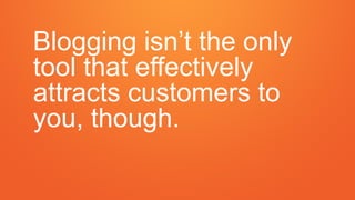 Blogging isn’t the only
tool that effectively
attracts customers to
you, though.
 