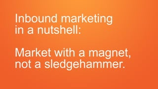 Inbound marketing
in a nutshell:
Market with a magnet,
not a sledgehammer.
 